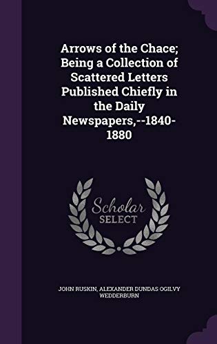 Arrows of the Chace; Being a Collection of Scattered Letters Published Chiefly in the Daily Newspapers, --1840-1880 (Hardback) - John Ruskin, Alexander Dundas Ogilvy Wedderburn