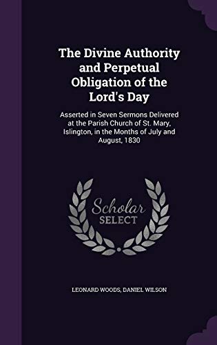 The Divine Authority and Perpetual Obligation of the Lord's Day: Asserted in Seven Sermons Delivered at the Parish Church of St. Mary, Islington, in the Months of July and August, 1830 (Hardback) - Leonard Woods, Daniel Wilson