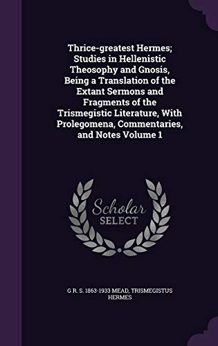 9781347235812: Thrice-greatest Hermes; Studies in Hellenistic Theosophy and Gnosis, Being a Translation of the Extant Sermons and Fragments of the Trismegistic ... Prolegomena, Commentaries, and Notes Volume 1
