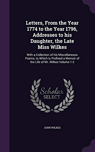 9781347265277: Letters, From the Year 1774 to the Year 1796, Addresses to his Daughter, the Late Miss Wilkes: With a Collection of his Miscellaneous Poems, to Which ... a Memoir of the Life of Mr. Wilkes Volume 1-2