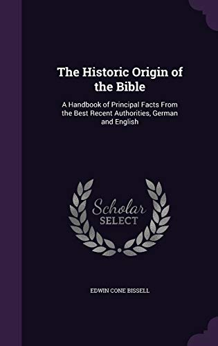 The Historic Origin of the Bible: A Handbook of Principal Facts From the Best Recent Authorities, German and English - Bissell, Edwin Cone