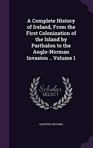 9781347292648: A Complete History of Ireland, From the First Colonization of the Island by Parthalon to the Anglo-Norman Invasion .. Volume 1