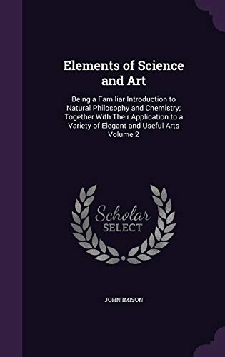 Elements of Science and Art: Being a Familiar Introduction to Natural Philosophy and Chemistry; Together with Their Application to a Variety of Elegant and Useful Arts Volume 2 (Hardback) - John Imison