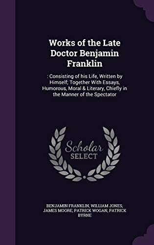 Works of the Late Doctor Benjamin Franklin: : Consisting of His Life, Written by Himself; Together with Essays, Humorous, Moral Literary, Chiefly in the Manner of the Spectator (Hardback) - Benjamin Franklin, Sir William Jones, MR James Moore