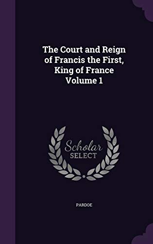 9781347318706: The Court and Reign of Francis the First, King of France Volume 1