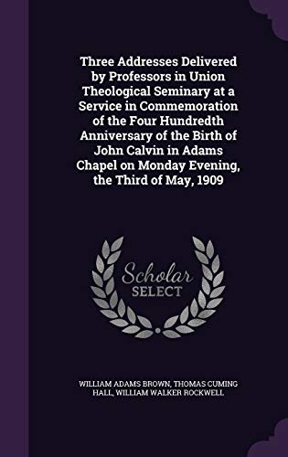 9781347360019: Three Addresses Delivered by Professors in Union Theological Seminary at a Service in Commemoration of the Four Hundredth Anniversary of the Birth of ... on Monday Evening, the Third of May, 1909