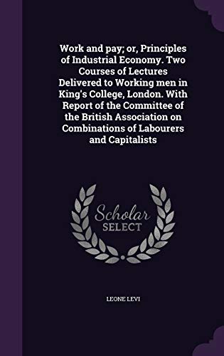 Work and Pay; Or, Principles of Industrial Economy. Two Courses of Lectures Delivered to Working Men in King's College, London. with Report of the Committee of the British Association on Combinations of Labourers and Capitalists (Hardback) - Leone Levi