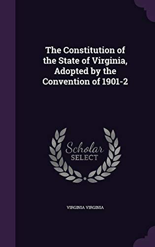 The Constitution of the State of Virginia, Adopted by the Convention of 1901-2 - Virginia Virginia