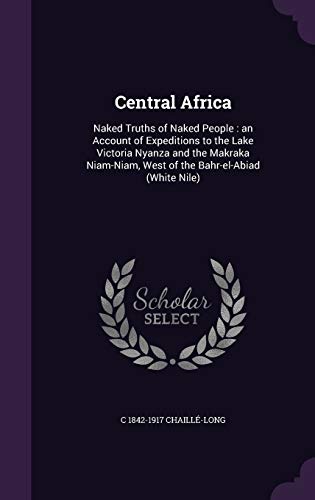 9781347420423: Central Africa: Naked Truths of Naked People: An Account of Expeditions to the Lake Victoria Nyanza and the Makraka Niam-Niam, West of the Bahr-El-Abiad (White Nile)