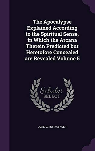 The Apocalypse Explained According to the Spiritual Sense, in Which the Arcana Therein Predicted But Heretofore Concealed Are Revealed Volume 5 (Hardback) - John C 1835-1913 Ager