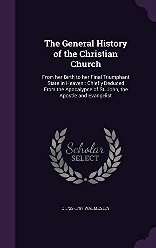 9781347452615: The General History of the Christian Church: From her Birth to her Final Triumphant State in Heaven : Chiefly Deduced From the Apocalypse of St. John, the Apostle and Evangelist