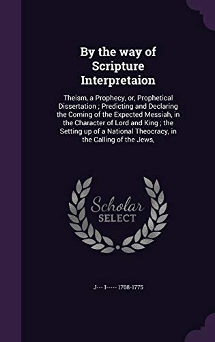 9781347480182: By the way of Scripture Interpretaion: Theism, a Prophecy, or, Prophetical Dissertation ; Predicting and Declaring the Coming of the Expected Messiah, ... Theocracy, in the Calling of the Jews,