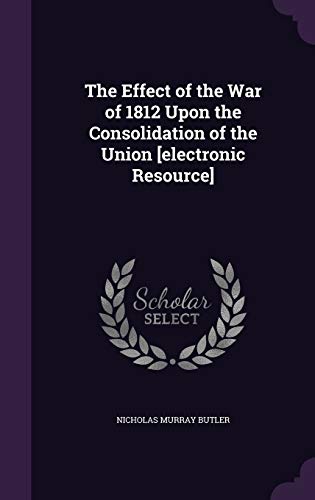 9781347485590: The Effect of the War of 1812 Upon the Consolidation of the Union [electronic Resource]