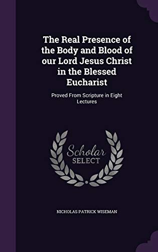 Stock image for The Real Presence of the Body and Blood of our Lord Jesus Christ in the Blessed Eucharist: Proved From Scripture in Eight Lectures for sale by Reuseabook