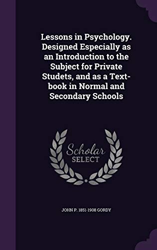 Lessons in Psychology: Designed Especially as an Introduction to the Subject for Private Studets, and as a Text-Book in Normal and Secondary Schools (Hardback) - John Pancoast Gordy