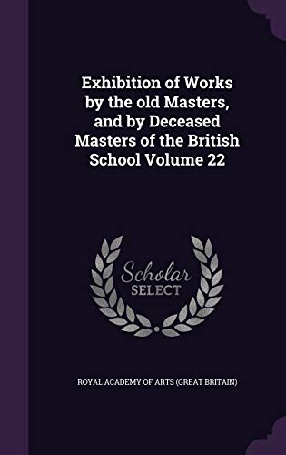 Exhibition of Works by the Old Masters, and by Deceased Masters of the British School Volume 22 (Hardback)