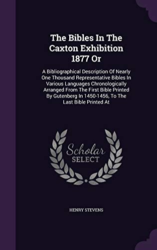 Stock image for The Bibles In The Caxton Exhibition 1877 Or: A Bibliographical Description Of Nearly One Thousand Representative Bibles In Various Languages . In 1450-1456, To The Last Bible Printed At for sale by SatelliteBooks