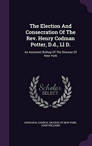 The Election and Consecration of the REV. Henry Codman Potter, D.D., LL D.: As Assistant Bishop of the Diocese of New York (Hardback) - Professor John Williams