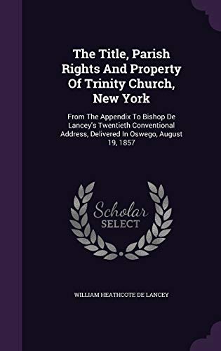The Title, Parish Rights and Property of Trinity Church, New York: From the Appendix to Bishop de Lancey s Twentieth Conventional Address, Delivered in Oswego, August 19, 1857 (Hardback)