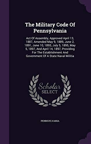 9781347793312: The Military Code Of Pennsylvania: Act Of Assembly, Approved April 13, 1887, Amended May 9, 1889, June 2, 1891, June 10, 1893, July 5, 1895, May 5, ... And Government Of A State Naval Militia