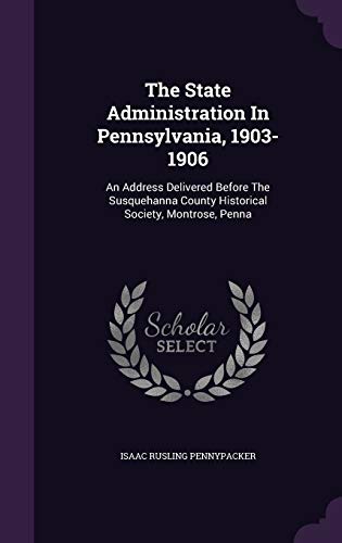 9781347868157: The State Administration In Pennsylvania, 1903-1906: An Address Delivered Before The Susquehanna County Historical Society, Montrose, Penna