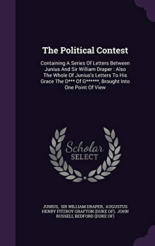 The Political Contest: Containing a Series of Letters Between Junius and Sir William Draper: Also the Whole of Junius s Letters to His Grace the D*** of G******, Brought Into One Point of View (Hardback)