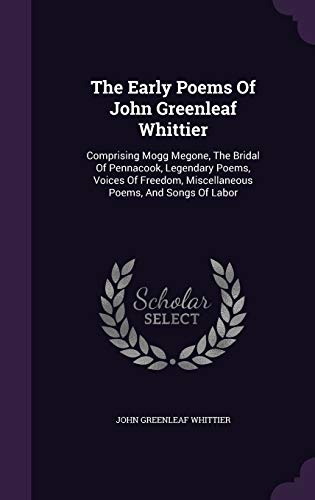 9781347888155: The Early Poems Of John Greenleaf Whittier: Comprising Mogg Megone, The Bridal Of Pennacook, Legendary Poems, Voices Of Freedom, Miscellaneous Poems, And Songs Of Labor