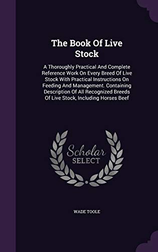 The Book of Live Stock: A Thoroughly Practical and Complete Reference Work on Every Breed of Live Stock with Practical Instructions on Feeding and Management. Containing Description of All Recognized Breeds of Live Stock, Including Horses Beef (Hardback) - Wade Toole