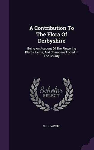 9781347938102: A Contribution To The Flora Of Derbyshire: Being An Account Of The Flowering Plants, Ferns, And Characeae Found In The County