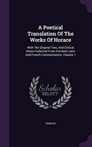 A Poetical Translation of the Works of Horace: With the Original Text, and Critical Notes Collected from His Best Latin and French Commentators, Volume 1 (Hardback)
