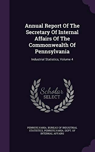 Annual Report of the Secretary of Internal Affairs of the Commonwealth of Pennsylvania: Industrial Statistics, Volume 4 (Hardback)