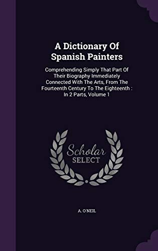 9781348032830: A Dictionary Of Spanish Painters: Comprehending Simply That Part Of Their Biography Immediately Connected With The Arts, From The Fourteenth Century To The Eighteenth : In 2 Parts, Volume 1