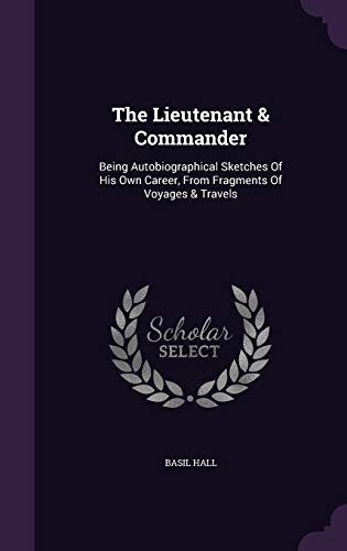 The Lieutenant Commander: Being Autobiographical Sketches of His Own Career, from Fragments of Voyages Travels (Hardback) - Basil Hall