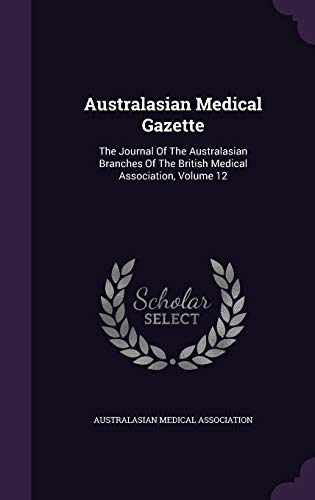 Australasian Medical Gazette: The Journal of the Australasian Branches of the British Medical Association, Volume 12 (Hardback) - Australasian Medical Association