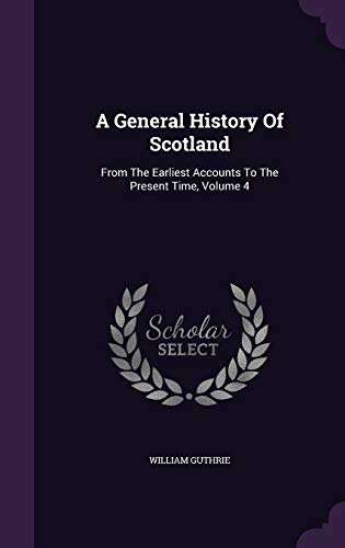 A General History of Scotland: From the Earliest Accounts to the Present Time, Volume 4 (Hardback) - William Guthrie