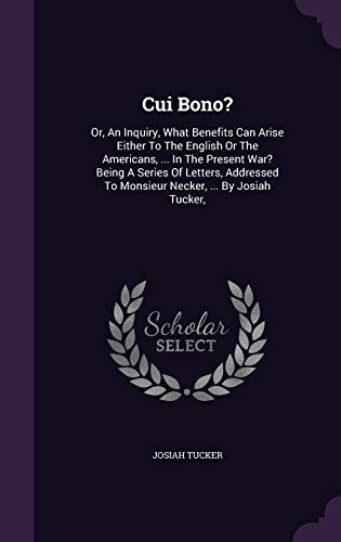 Cui Bono?: Or, an Inquiry, What Benefits Can Arise Either to the English or the Americans, . in the Present War? Being a Series of Letters, Addressed to Monsieur Necker, . by Josiah Tucker, (Hardback) - Josiah Tucker