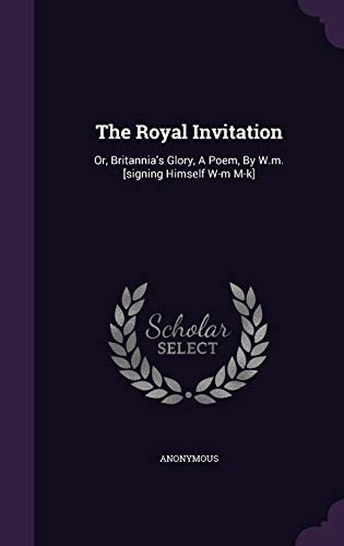 The Royal Invitation: Or, Britannia s Glory, a Poem, by W.M. [Signing Himself W-M M-K] (Hardback) - Anonymous