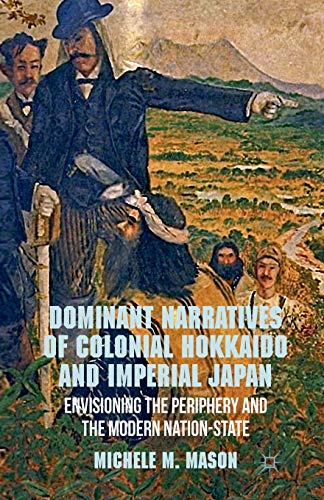 Beispielbild fr Dominant Narratives of Colonial Hokkaido and Imperial Japan: Envisioning the Periphery and the Modern Nation-State zum Verkauf von Chiron Media