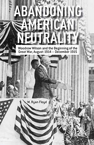9781349462599: Abandoning American Neutrality: Woodrow Wilson and the Beginning of the Great War, August 1914 - December 1915