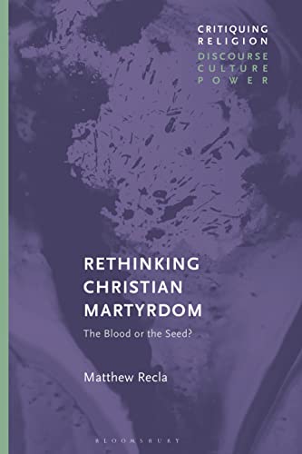 9781350184299: Rethinking Christian Martyrdom: The Blood or the Seed? (Critiquing Religion: Discourse, Culture, Power)