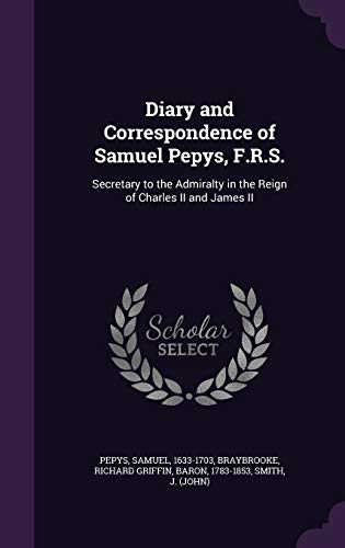 Diary and Correspondence of Samuel Pepys, F.R.S.: Secretary to the Admiralty in the Reign of Charles II and James II - Pepys, Samuel|Braybrooke, Richard Griffin|Smith, J.