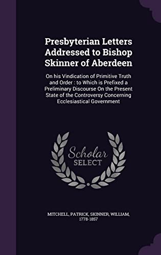 Stock image for Presbyterian Letters Addressed to Bishop Skinner of Aberdeen: On his Vindication of Primitive Truth and Order: to Which is Prefixed a Preliminary . Concerning Ecclesiastical Government for sale by ALLBOOKS1