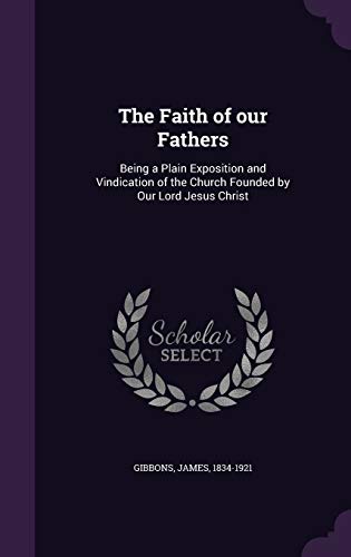 The Faith of Our Fathers: Being a Plain Exposition and Vindication of the Church Founded by Our Lord Jesus Christ (Hardback) - Cardinal James Gibbons
