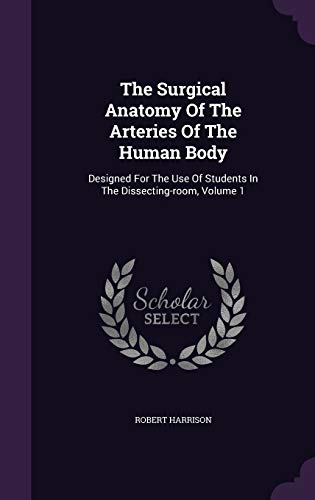 9781354589397: The Surgical Anatomy Of The Arteries Of The Human Body: Designed For The Use Of Students In The Dissecting-room, Volume 1