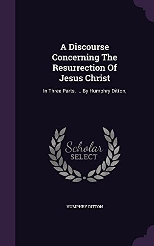 9781354642450: A Discourse Concerning The Resurrection Of Jesus Christ: In Three Parts. ... By Humphry Ditton,
