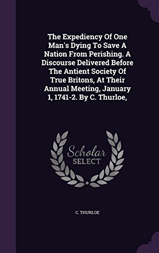 The Expediency of One Man s Dying to Save a Nation from Perishing. a Discourse Delivered Before the Antient Society of True Britons, at Their Annual Meeting, January 1, 1741-2. by C. Thurloe, (Hardback) - C Thurloe