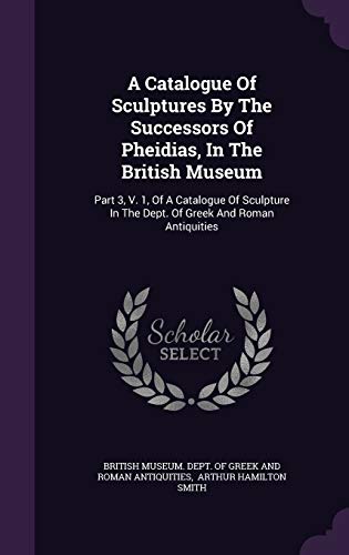 9781354776667: A Catalogue Of Sculptures By The Successors Of Pheidias, In The British Museum: Part 3, V. 1, Of A Catalogue Of Sculpture In The Dept. Of Greek And Roman Antiquities