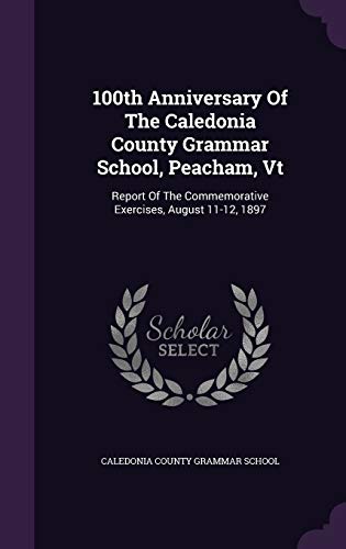 9781354804957: 100th Anniversary Of The Caledonia County Grammar School, Peacham, Vt: Report Of The Commemorative Exercises, August 11-12, 1897