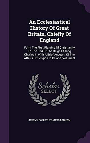 An Ecclesiastical History of Great Britain, Chiefly of England: Form the First Planting of Christianity to the End of the Reign of King Charles II. with a Brief Account of the Affairs of Religion in Ireland, Volume 3 (Hardback) - Jeremy Collier, Francis Barham