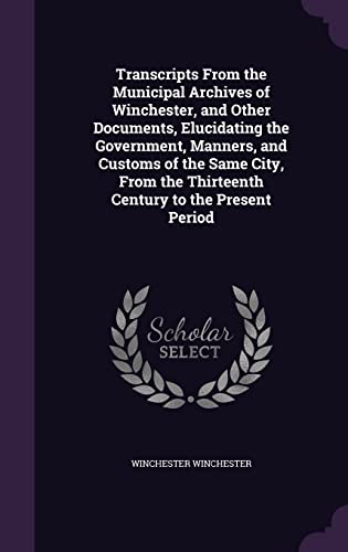 Transcripts from the Municipal Archives of Winchester, and Other Documents, Elucidating the Government, Manners, and Customs of the Same City, from the Thirteenth Century to the Present Period (Hardback) - Winchester Winchester